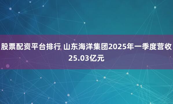 股票配资平台排行 山东海洋集团2025年一季度营收25.03亿元