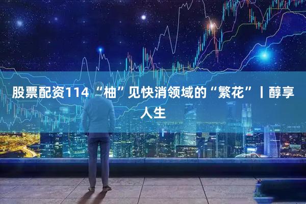 股票配资114 “柚”见快消领域的“繁花”丨醇享人生
