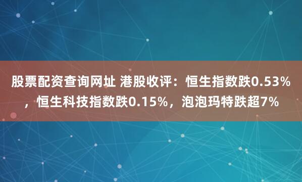 股票配资查询网址 港股收评：恒生指数跌0.53%，恒生科技指数跌0.15%，泡泡玛特跌超7%
