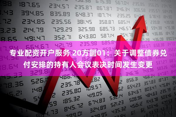 专业配资开户服务 20方圆01：关于调整债券兑付安排的持有人会议表决时间发生变更