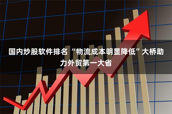 国内炒股软件排名 “物流成本明显降低”大桥助力外贸第一大省
