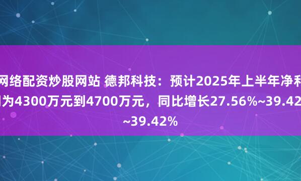 网络配资炒股网站 德邦科技：预计2025年上半年净利润为4300万元到4700万元，同比增长27.56%~39.42%