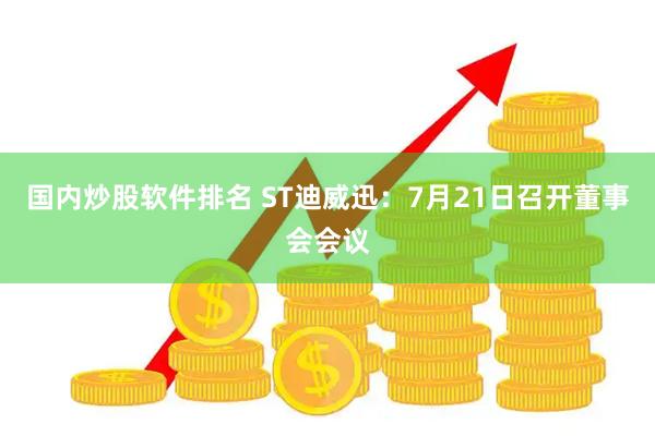 国内炒股软件排名 ST迪威迅：7月21日召开董事会会议