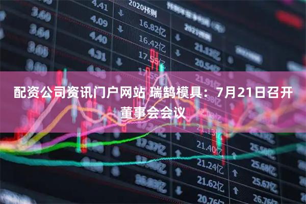 配资公司资讯门户网站 瑞鹄模具：7月21日召开董事会会议
