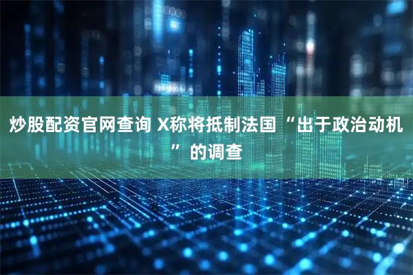 炒股配资官网查询 X称将抵制法国 “出于政治动机” 的调查