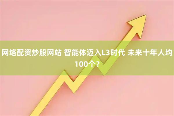 网络配资炒股网站 智能体迈入L3时代 未来十年人均100个？