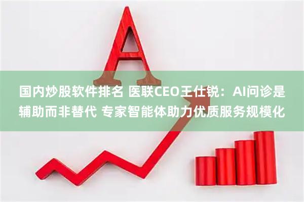 国内炒股软件排名 医联CEO王仕锐：AI问诊是辅助而非替代 专家智能体助力优质服务规模化