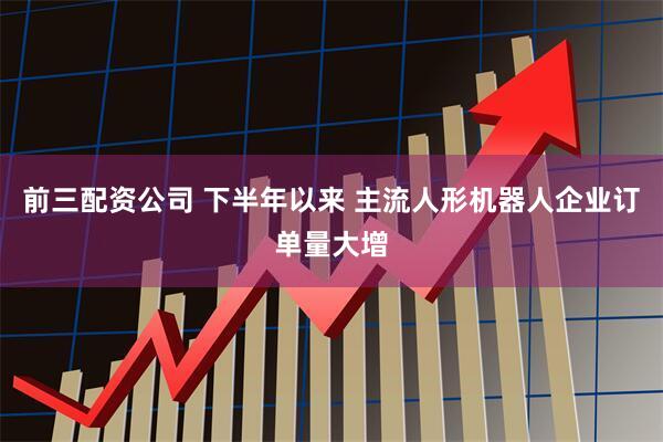 前三配资公司 下半年以来 主流人形机器人企业订单量大增