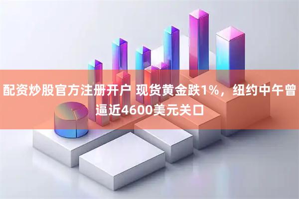 配资炒股官方注册开户 现货黄金跌1%，纽约中午曾逼近4600美元关口