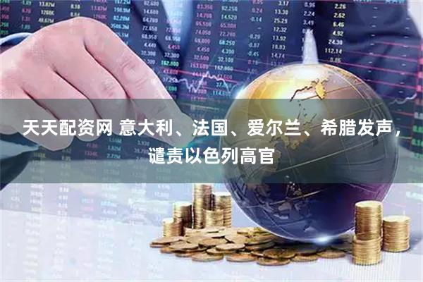 天天配资网 意大利、法国、爱尔兰、希腊发声，谴责以色列高官